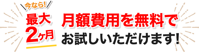 今なら！最大２ヶ月 月額費用を無料でお試しいただけます！