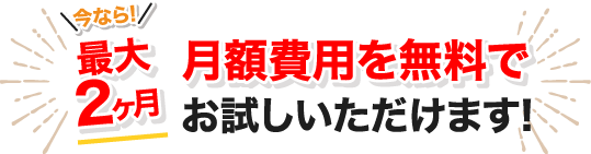 今なら！最大２ヶ月 月額費用を無料でお試しいただけます！